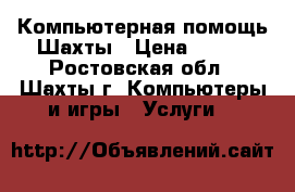 Компьютерная помощь Шахты › Цена ­ 100 - Ростовская обл., Шахты г. Компьютеры и игры » Услуги   